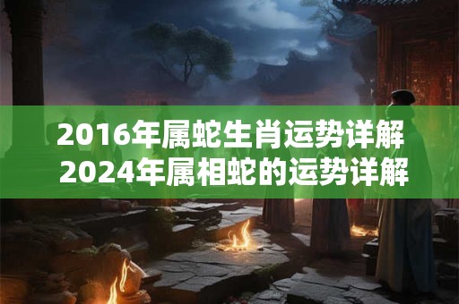 2016年属蛇生肖运势详解 2024年属相蛇的运势详解