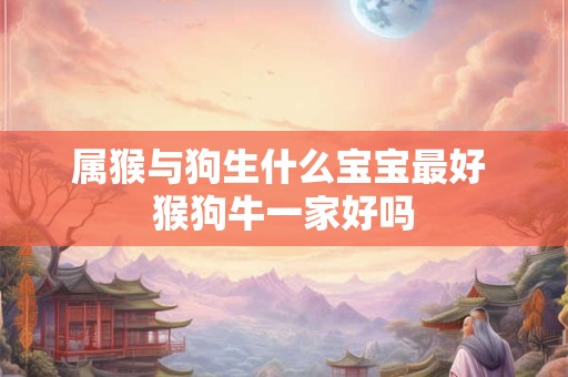 属猴与狗生什么宝宝最好 猴狗牛一家好吗