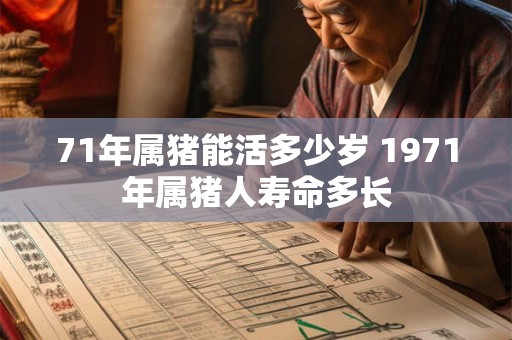 71年属猪能活多少岁 1971年属猪人寿命多长 71年属猪能活多少岁 1971年属猪人寿命多长