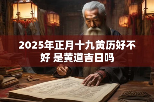 2025年正月十九黄历好不好 是黄道吉日吗