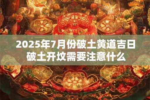 2025年7月份破土黄道吉日 破土开坟需要注意什么