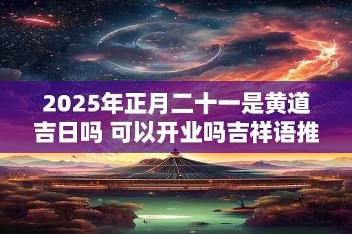 2025年正月二十一是黄道吉日吗 可以开业吗吉祥语推荐