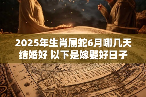 2025年生肖属蛇6月哪几天结婚好 以下是嫁娶好日子