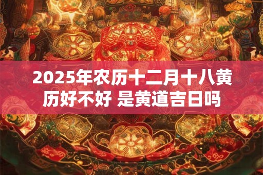 2025年农历十二月十八黄历好不好 是黄道吉日吗