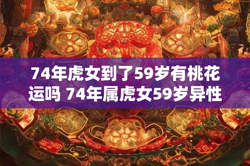 74年虎女到了59岁有桃花运吗 74年属虎女59岁异性缘怎么样