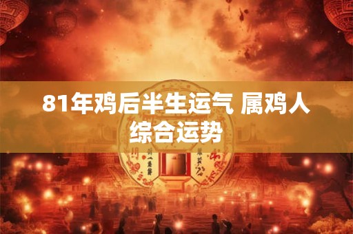 81年鸡后半生运气 属鸡人综合运势
