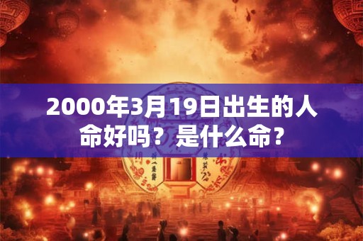 2000年3月19日出生的人命好吗？是什么命？