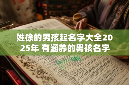 详细阅读:姓徐的男孩起名字大全2025年 有涵养的男孩名字 姓徐的男孩起名字大全2025年 有涵养的男孩名字
