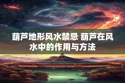 葫芦地形风水禁忌 葫芦在风水中的作用与方法