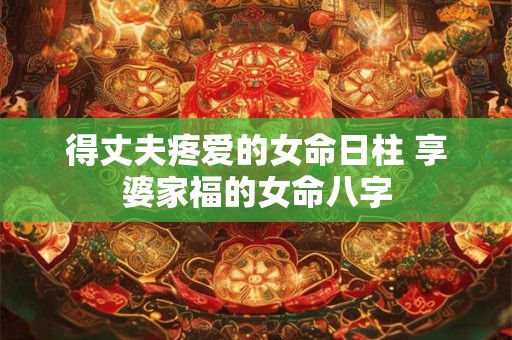 得丈夫疼爱的女命日柱 享婆家福的女命八字