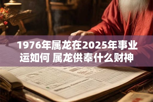 1976年属龙在2025年事业运如何 属龙供奉什么财神