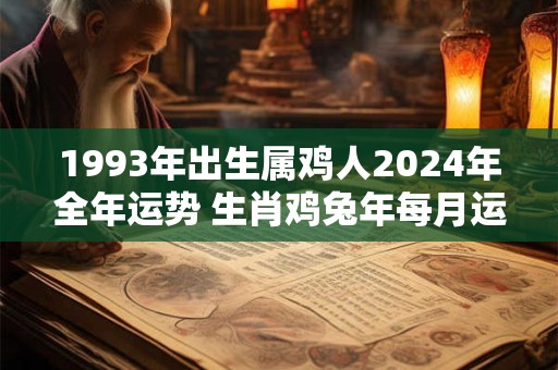 1993年出生属鸡人2024年全年运势 生肖鸡兔年每月运势