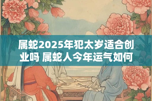 详细阅读:属蛇2025年犯太岁适合创业吗 属蛇人今年运气如何 属蛇2025年犯太岁适合创业吗 属蛇人今年运气如何