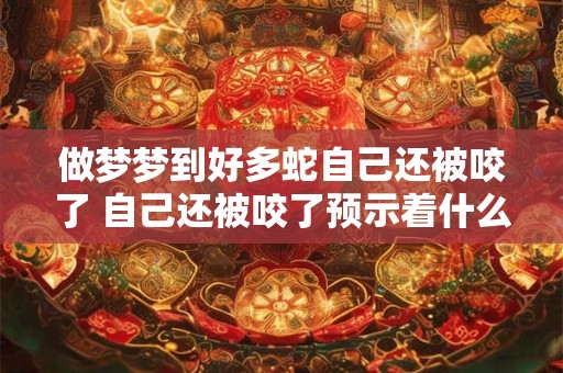 做梦梦到好多蛇自己还被咬了 自己还被咬了预示着什么