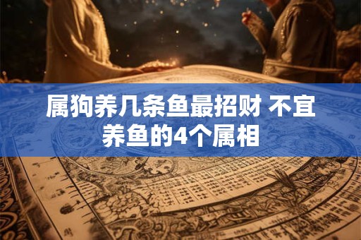 属狗养几条鱼最招财 不宜养鱼的4个属相 属狗养几条鱼最招财 不宜养鱼的4个属相