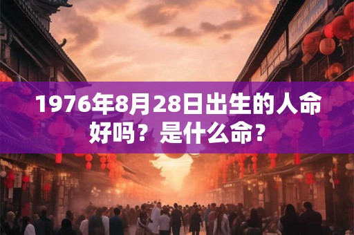 1976年8月28日出生的人命好吗？是什么命？