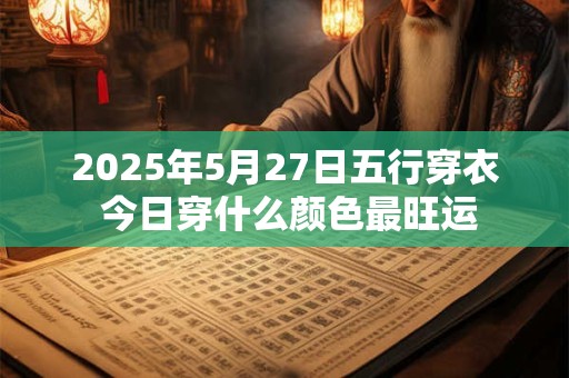 详细阅读:2025年5月27日五行穿衣 今日穿什么颜色最旺运 2025年5月27日五行穿衣 今日穿什么颜色最旺运