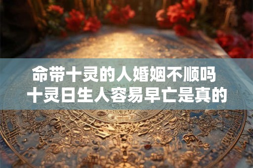 命带十灵的人婚姻不顺吗 十灵日生人容易早亡是真的吗