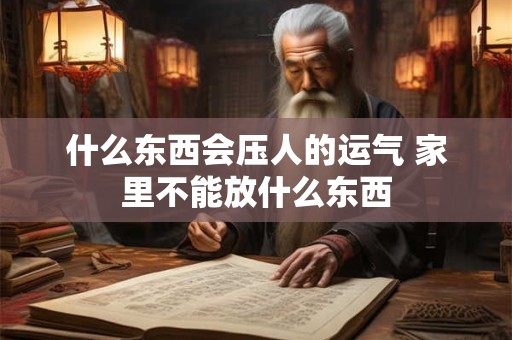 什么东西会压人的运气 家里不能放什么东西 什么东西会压人的运气 家里不能放什么东西