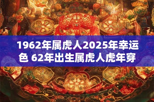 1962年属虎人2025年幸运色 62年出生属虎人虎年穿什么颜色衣服好