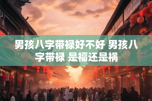 男孩八字带禄好不好 男孩八字带禄 是福还是祸 男孩八字带禄好不好 男孩八字带禄 是福还是祸