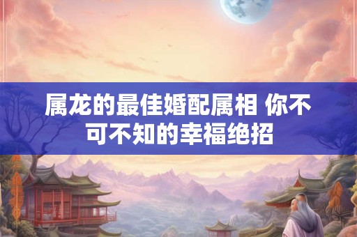 属龙的最佳婚配属相 你不可不知的幸福绝招