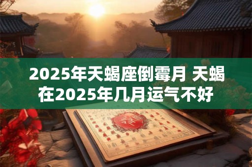 2025年天蝎座倒霉月 天蝎在2025年几月运气不好