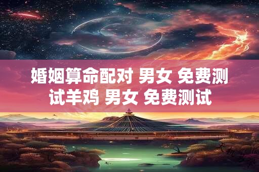 婚姻算命配对 男女 免费测试羊鸡 男女 免费测试
