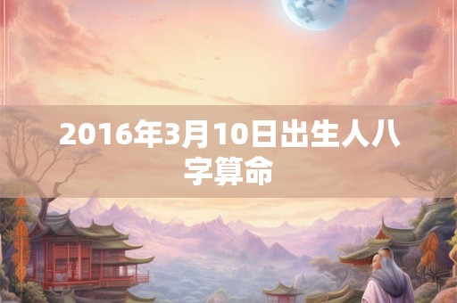 2016年3月10日出生人八字算命