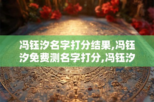 冯钰汐名字打分结果,冯钰汐免费测名字打分,冯钰汐周易免费测名字打分