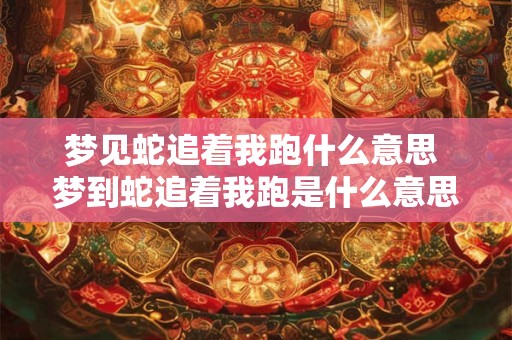 梦见蛇追着我跑什么意思 梦到蛇追着我跑是什么意思预兆