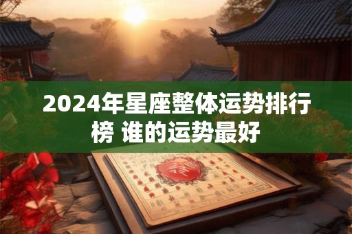 2024年星座整体运势排行榜 谁的运势最好