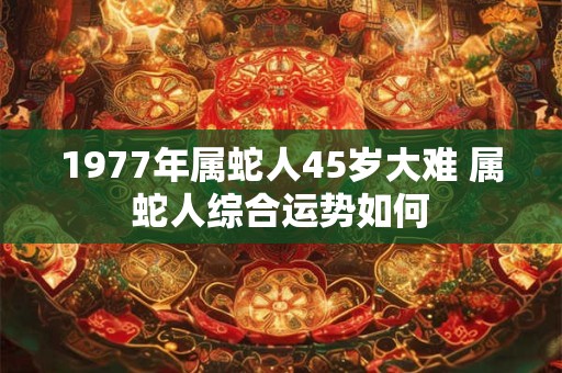 1977年属蛇人45岁大难 属蛇人综合运势如何