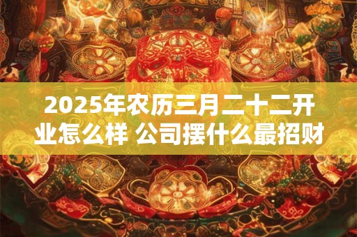2025年农历三月二十二开业怎么样 公司摆什么最招财