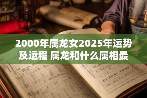 2000年属龙女2025年运势及运程 属龙和什么属相最配