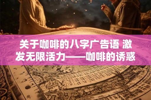 关于咖啡的八字广告语 激发无限活力——咖啡的诱惑 关于咖啡的八字广告语 激发无限活力——咖啡的诱惑
