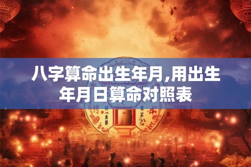 八字算命出生年月,用出生年月日算命对照表
