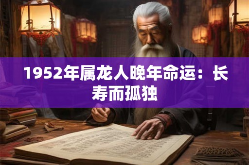 1952年属龙人晚年命运:长寿而孤独 1952年属龙人晚年命运:长寿而孤独