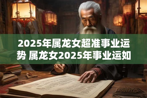 2025年属龙女超准事业运势 属龙女2025年事业运如何