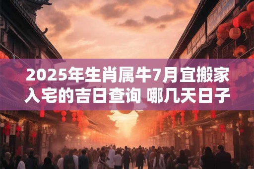 2025年生肖属牛7月宜搬家入宅的吉日查询 哪几天日子好