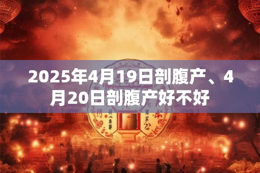 2025年4月19日剖腹产、4月20日剖腹产好不好