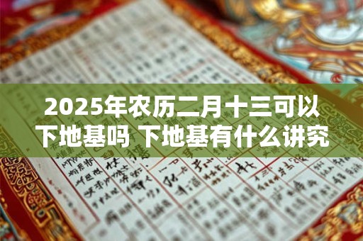 2025年农历二月十三可以下地基吗 下地基有什么讲究