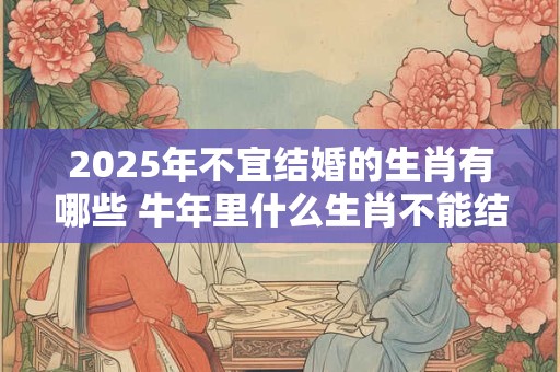 2025年不宜结婚的生肖有哪些 牛年里什么生肖不能结婚