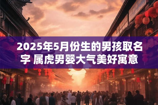 2025年5月份生的男孩取名字 属虎男婴大气美好寓意名