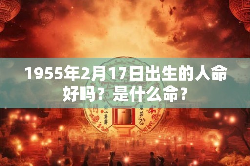 1955年2月17日出生的人命好吗？是什么命？
