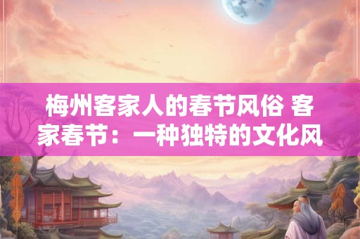 梅州客家人的春节风俗 客家春节：一种独特的文化风情