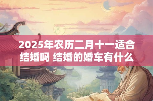 2025年农历二月十一适合结婚吗 结婚的婚车有什么讲究