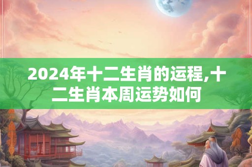 2024年十二生肖的运程,十二生肖本周运势如何