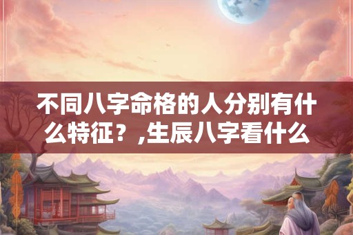 不同八字命格的人分别有什么特征？,生辰八字看什么命格