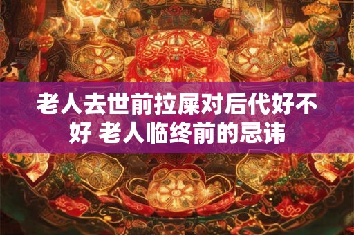 老人去世前拉屎对后代好不好 老人临终前的忌讳